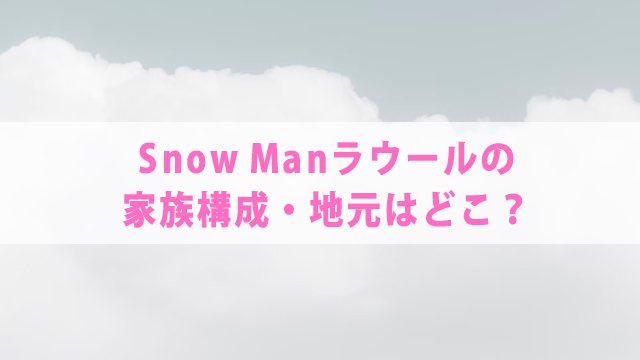 Snow Man・ラウールを分析【出身高校・家族・ダンス】