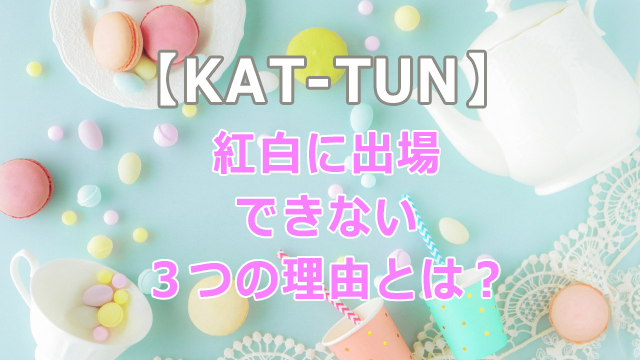 KAT-TUNの紅白出場回数は？出ない理由について解説