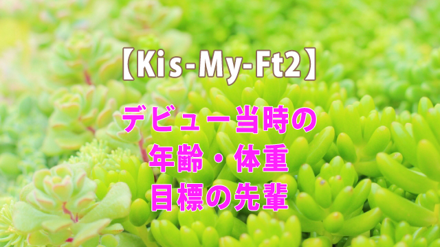 キスマイのデビュー当時の年齢・体重を紹介！目標の先輩とは？