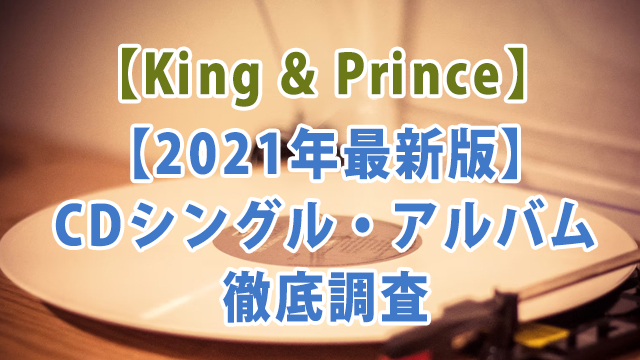 キンプリ【2021年最新版】CDシングル・アルバム徹底調査