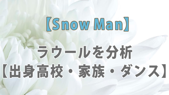 Snow Man・ラウールを分析【出身高校・家族・ダンス】