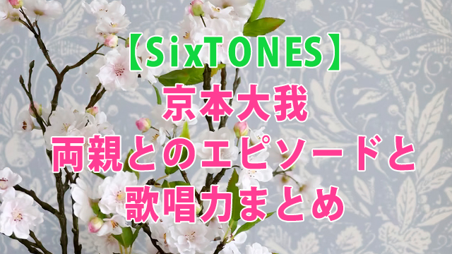 SixTONES京本大我・両親とのエピソードと歌唱力まとめ